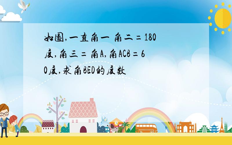 如图,一直角一 角二=180度,角三=角A,角ACB=60度,求角BED的度数