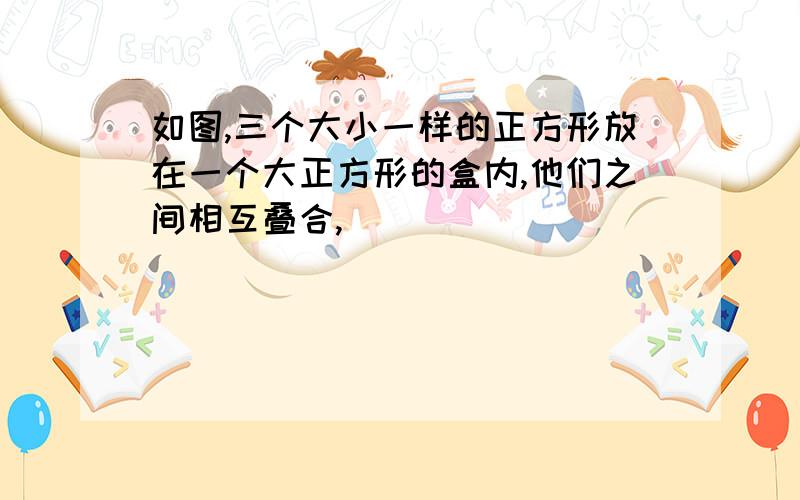 如图,三个大小一样的正方形放在一个大正方形的盒内,他们之间相互叠合,