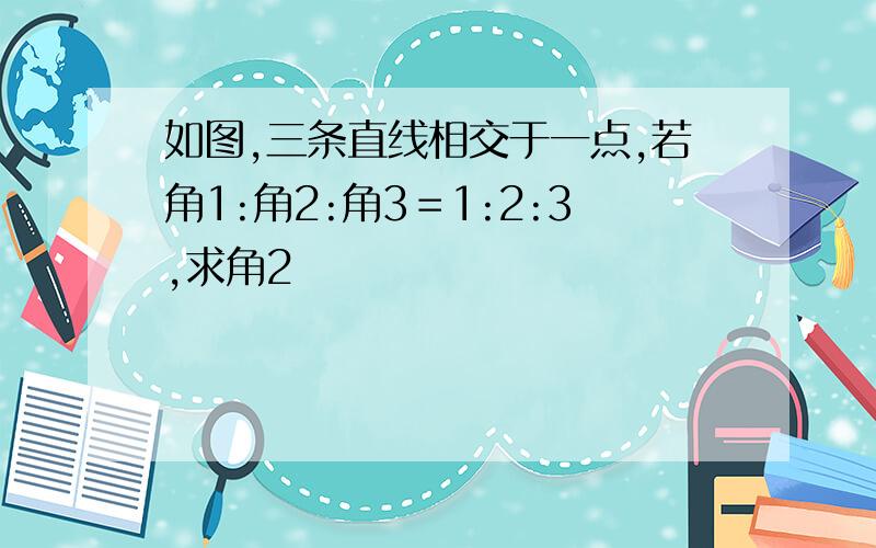 如图,三条直线相交于一点,若角1:角2:角3＝1:2:3,求角2