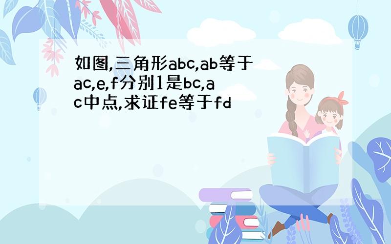 如图,三角形abc,ab等于ac,e,f分别1是bc,ac中点,求证fe等于fd