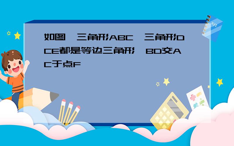 如图,三角形ABC,三角形DCE都是等边三角形,BD交AC于点F