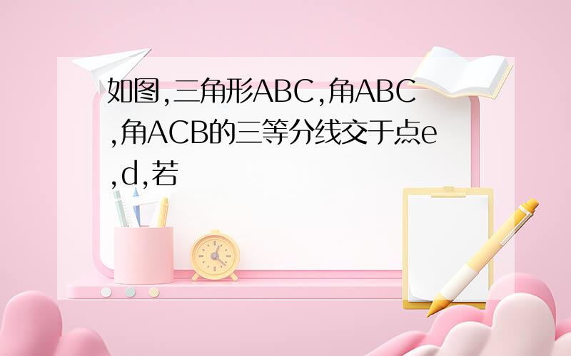 如图,三角形ABC,角ABC,角ACB的三等分线交于点e,d,若