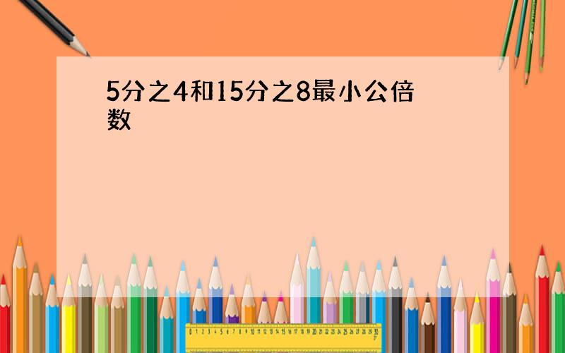 5分之4和15分之8最小公倍数