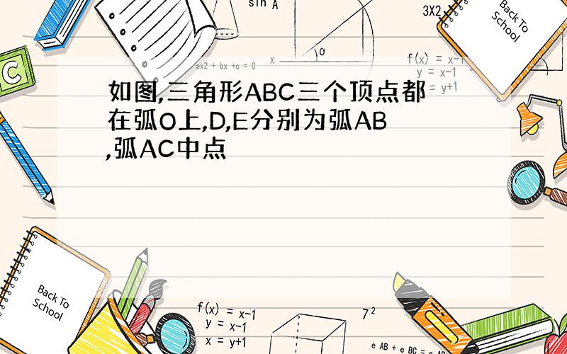 如图,三角形ABC三个顶点都在弧O上,D,E分别为弧AB,弧AC中点