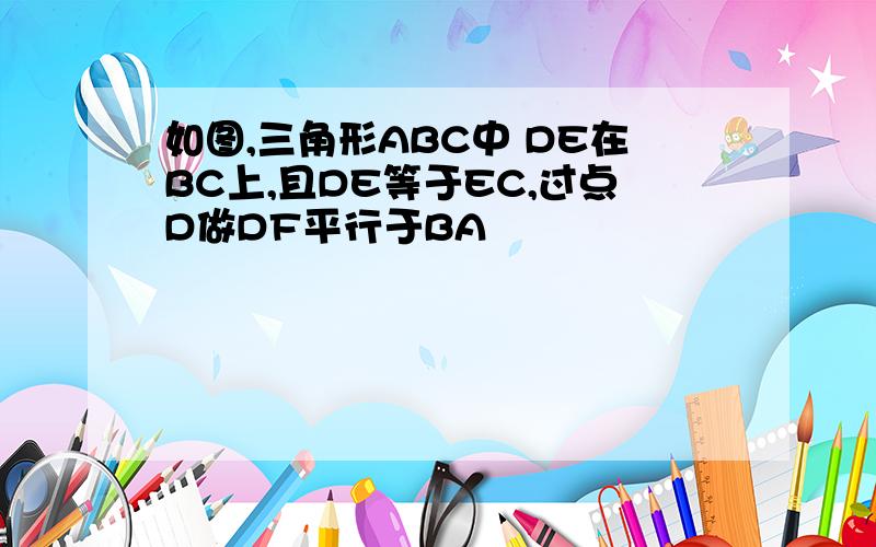 如图,三角形ABC中 DE在BC上,且DE等于EC,过点D做DF平行于BA