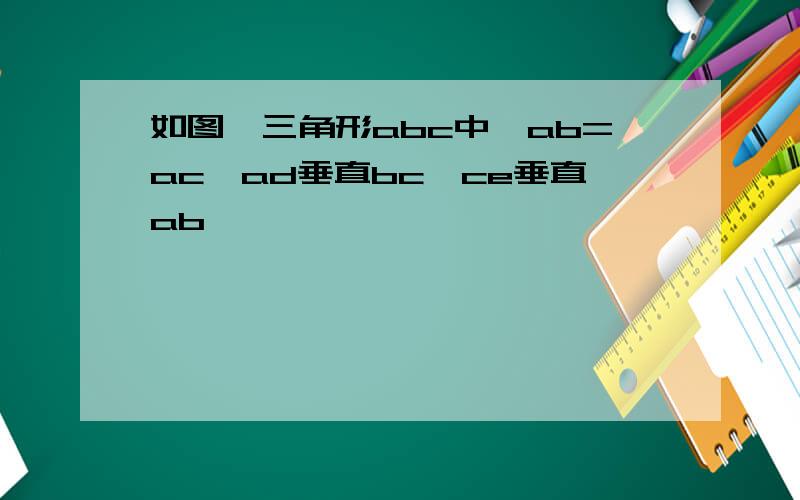 如图,三角形abc中,ab=ac,ad垂直bc,ce垂直ab