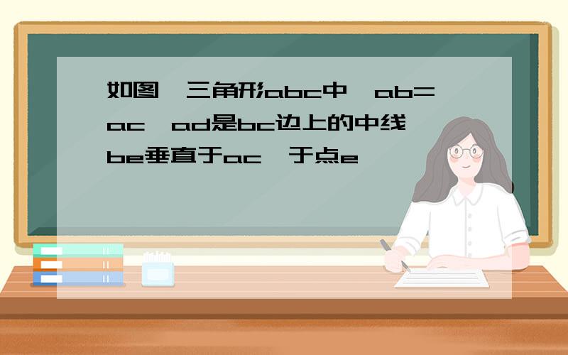 如图,三角形abc中,ab=ac,ad是bc边上的中线,be垂直于ac,于点e