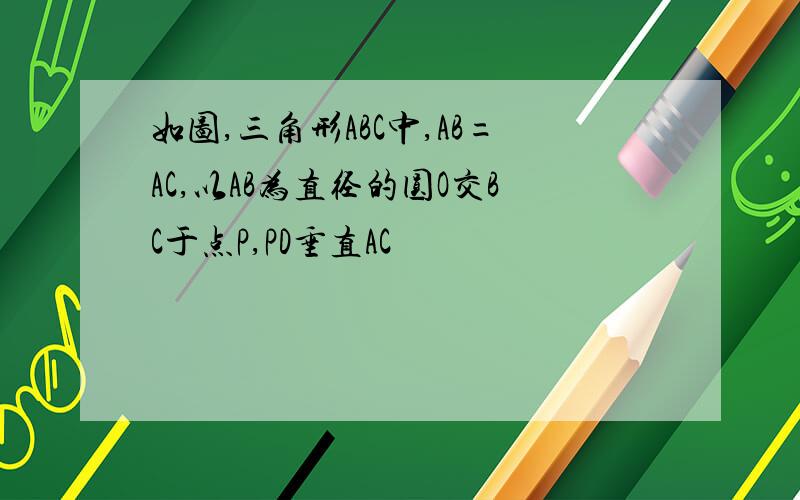 如图,三角形ABC中,AB=AC,以AB为直径的圆O交BC于点P,PD垂直AC