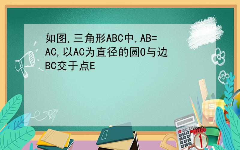 如图,三角形ABC中,AB=AC,以AC为直径的圆O与边BC交于点E