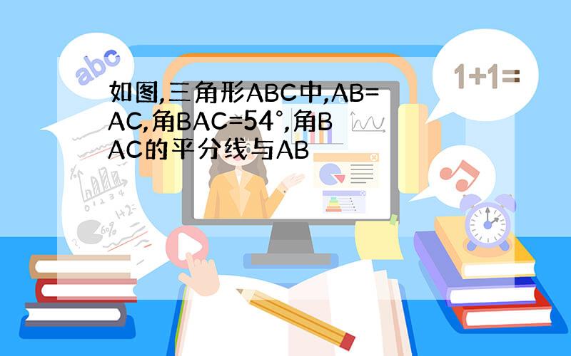 如图,三角形ABC中,AB=AC,角BAC=54°,角BAC的平分线与AB