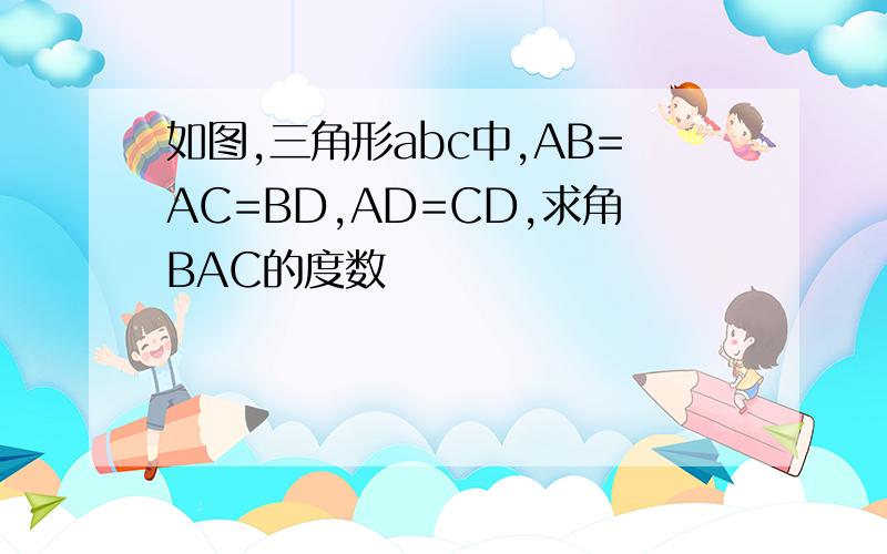 如图,三角形abc中,AB=AC=BD,AD=CD,求角BAC的度数