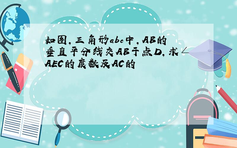 如图,三角形abc中,AB的垂直平分线交AB于点D,求∠AEC的度数及AC的