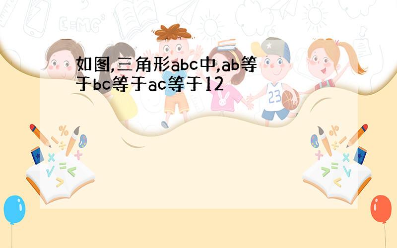 如图,三角形abc中,ab等于bc等于ac等于12