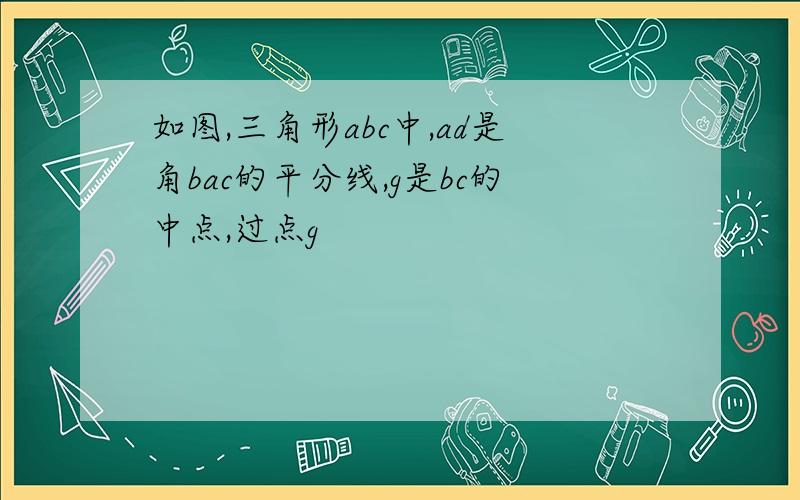 如图,三角形abc中,ad是角bac的平分线,g是bc的中点,过点g