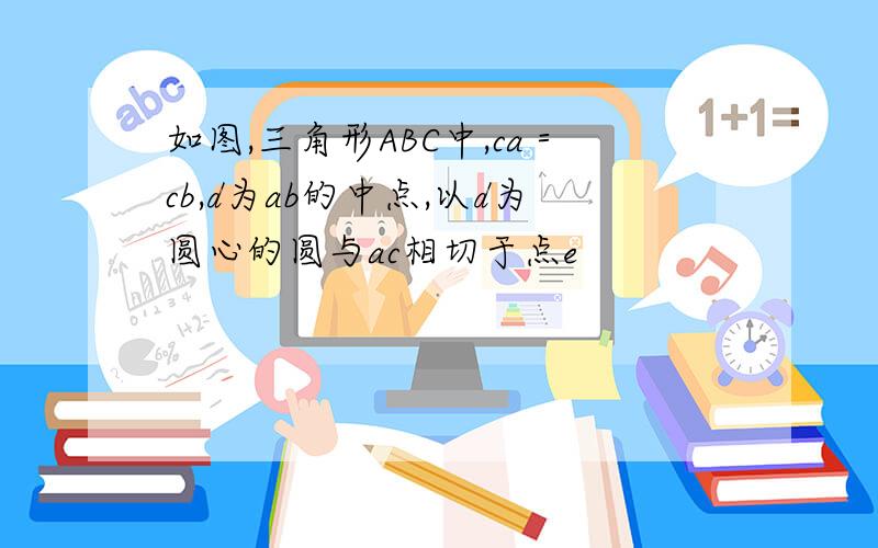 如图,三角形ABC中,ca＝cb,d为ab的中点,以d为圆心的圆与ac相切于点e