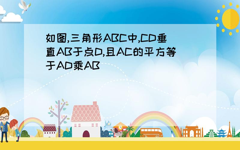 如图,三角形ABC中,CD垂直AB于点D,且AC的平方等于AD乘AB