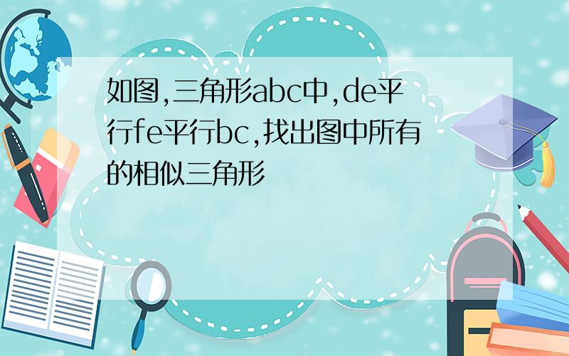 如图,三角形abc中,de平行fe平行bc,找出图中所有的相似三角形