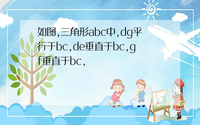 如图,三角形abc中,dg平行于bc,de垂直于bc,gf垂直于bc,