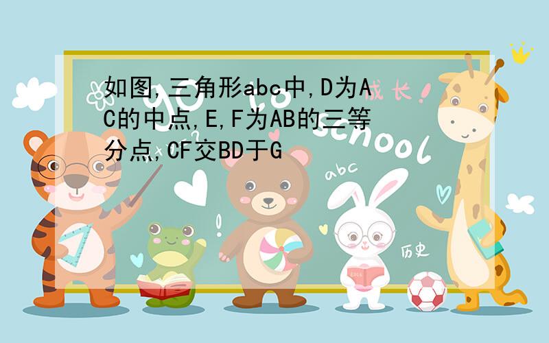 如图,三角形abc中,D为AC的中点,E,F为AB的三等分点,CF交BD于G