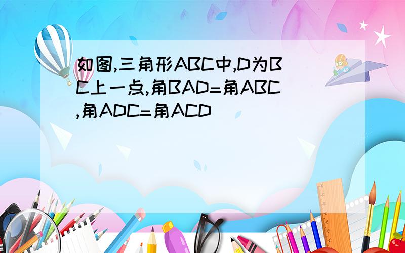 如图,三角形ABC中,D为BC上一点,角BAD=角ABC,角ADC=角ACD