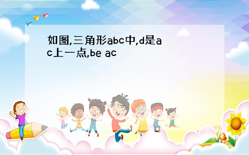 如图,三角形abc中,d是ac上一点,be ac