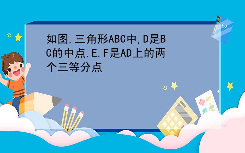 如图,三角形ABC中,D是BC的中点,E.F是AD上的两个三等分点