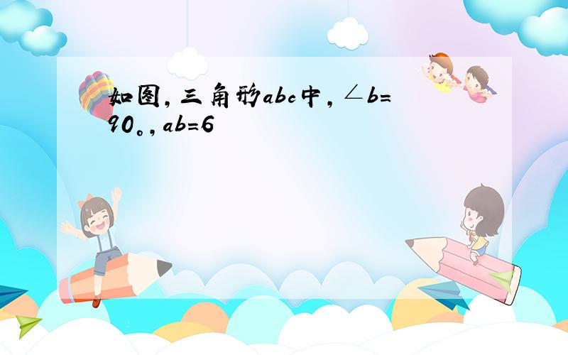 如图,三角形abc中,∠b=90°,ab=6