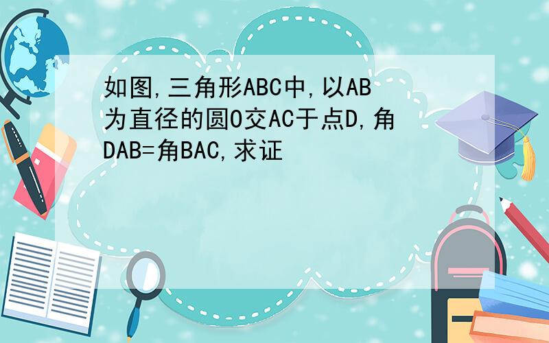 如图,三角形ABC中,以AB为直径的圆O交AC于点D,角DAB=角BAC,求证