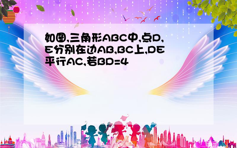 如图,三角形ABC中,点D,E分别在边AB,BC上,DE平行AC,若BD=4