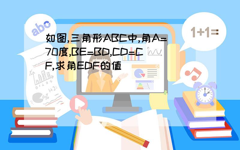 如图,三角形ABC中,角A=70度,BE=BD,CD=CF,求角EDF的值