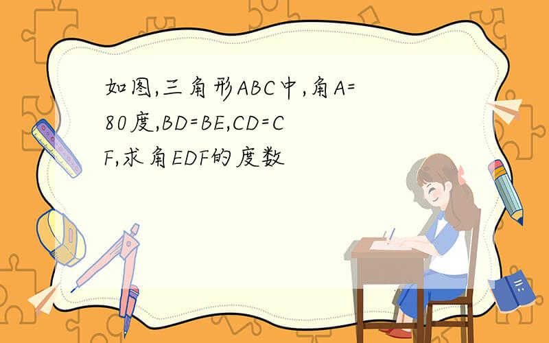 如图,三角形ABC中,角A=80度,BD=BE,CD=CF,求角EDF的度数