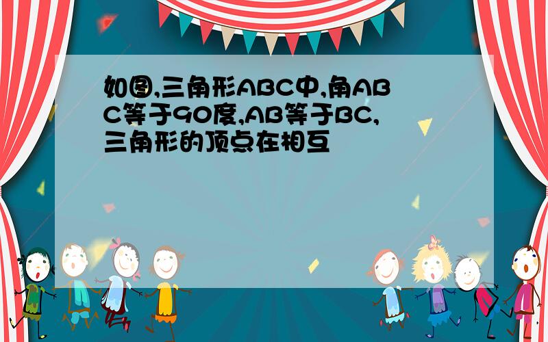 如图,三角形ABC中,角ABC等于90度,AB等于BC,三角形的顶点在相互