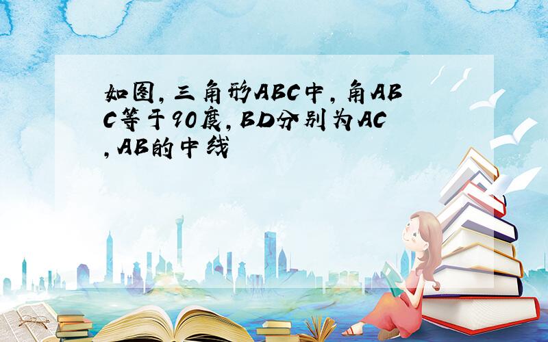 如图,三角形ABC中,角ABC等于90度,BD分别为AC,AB的中线