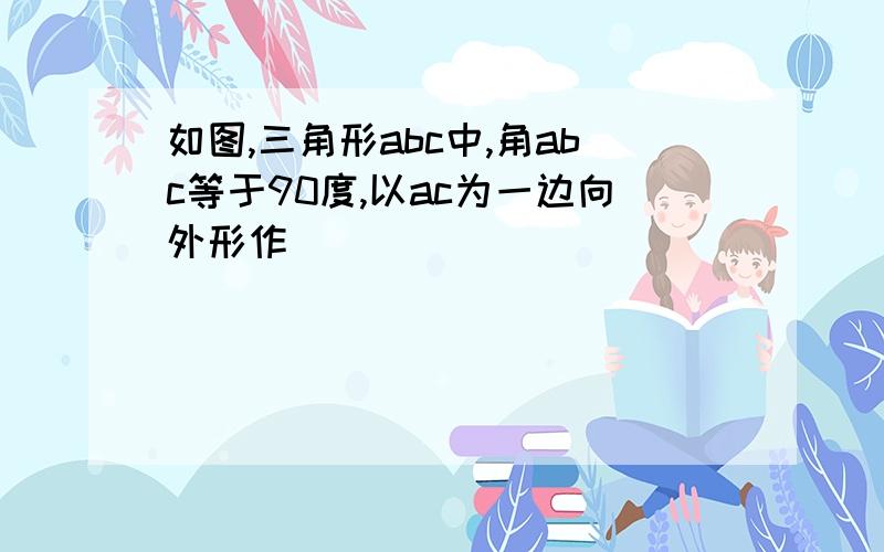 如图,三角形abc中,角abc等于90度,以ac为一边向外形作