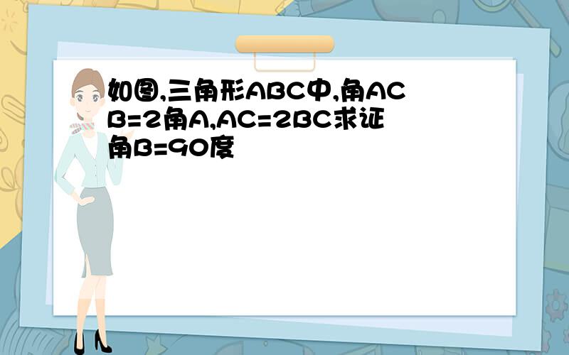 如图,三角形ABC中,角ACB=2角A,AC=2BC求证角B=90度