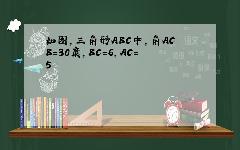 如图,三角形ABC中,角ACB=30度,BC=6,AC=5