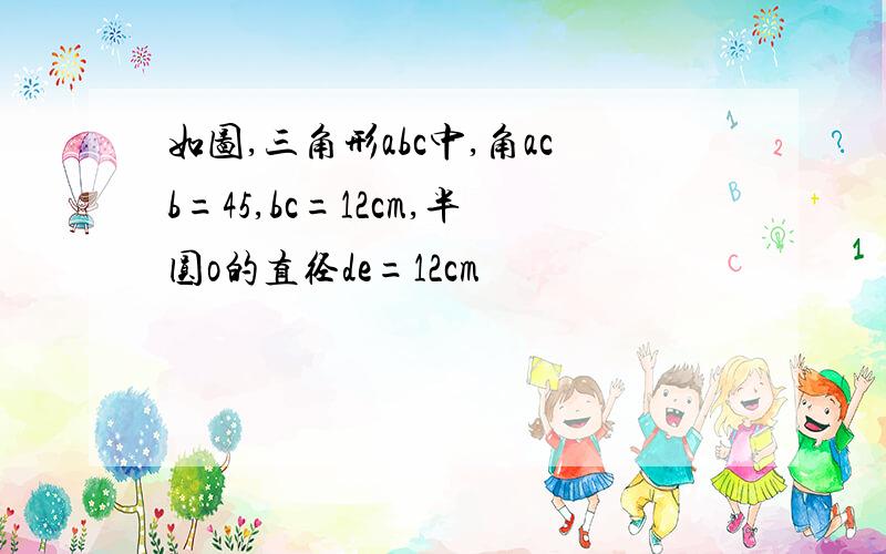 如图,三角形abc中,角acb=45,bc=12cm,半圆o的直径de=12cm