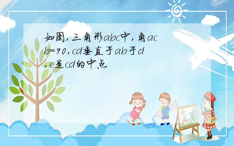 如图,三角形abc中,角acb=90,cd垂直于ab于d,e是cd的中点