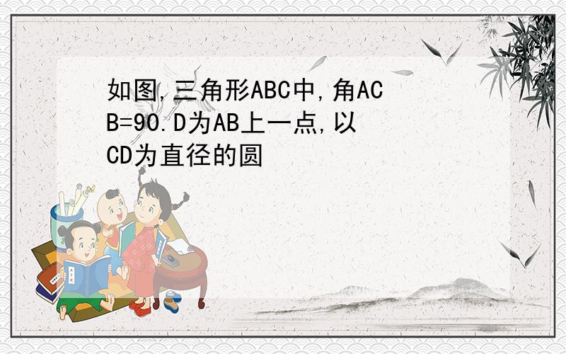 如图,三角形ABC中,角ACB=90.D为AB上一点,以CD为直径的圆