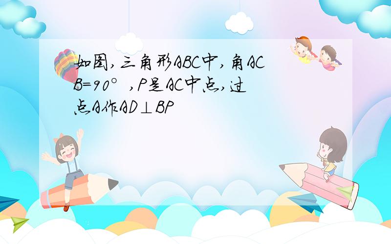 如图,三角形ABC中,角ACB=90°,P是AC中点,过点A作AD⊥BP