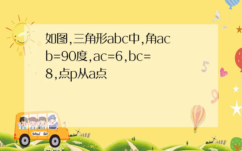 如图,三角形abc中,角acb=90度,ac=6,bc=8,点p从a点