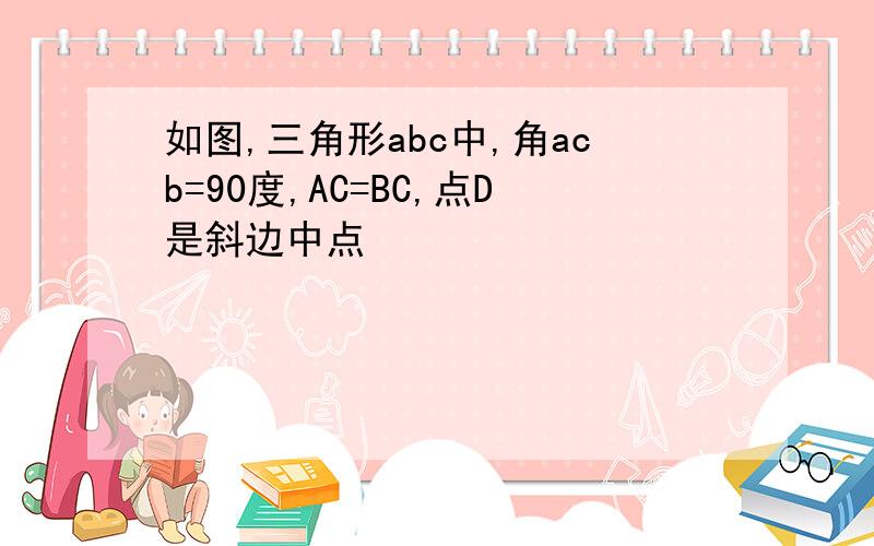 如图,三角形abc中,角acb=90度,AC=BC,点D是斜边中点