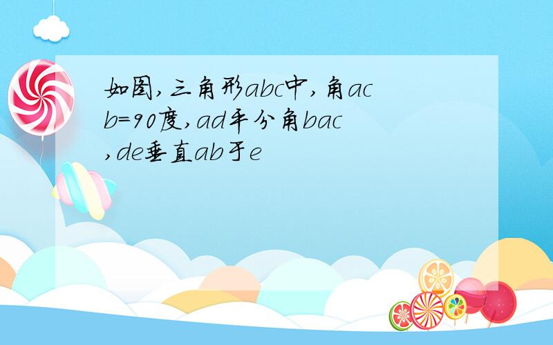 如图,三角形abc中,角acb=90度,ad平分角bac,de垂直ab于e