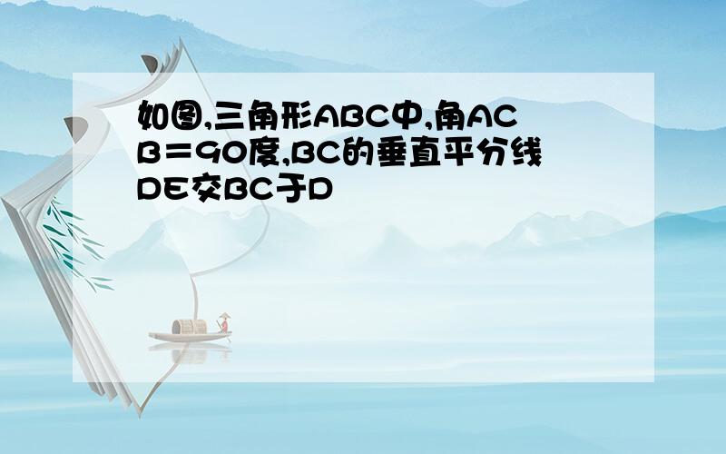 如图,三角形ABC中,角ACB＝90度,BC的垂直平分线DE交BC于D