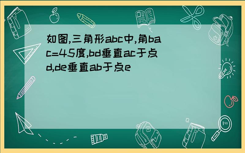 如图,三角形abc中,角bac=45度,bd垂直ac于点d,de垂直ab于点e