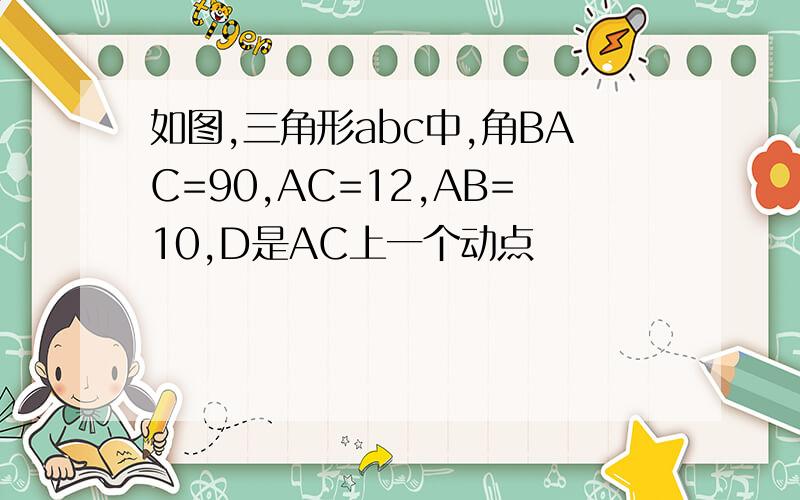 如图,三角形abc中,角BAC=90,AC=12,AB=10,D是AC上一个动点