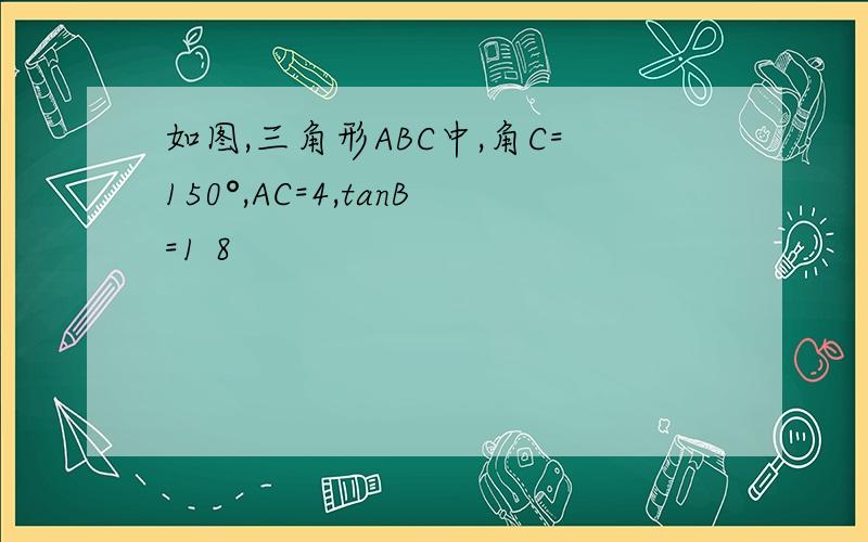 如图,三角形ABC中,角C=150°,AC=4,tanB=1 8