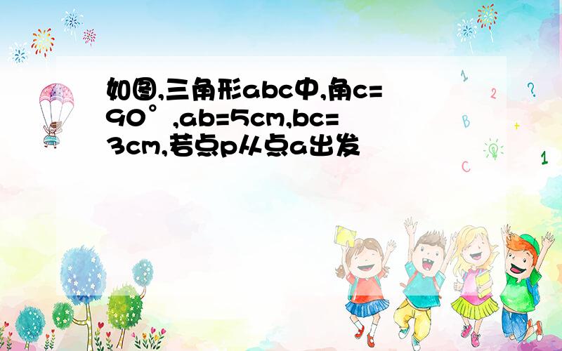 如图,三角形abc中,角c=90°,ab=5cm,bc=3cm,若点p从点a出发