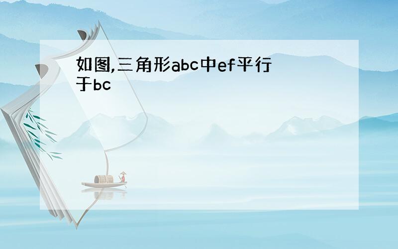 如图,三角形abc中ef平行于bc