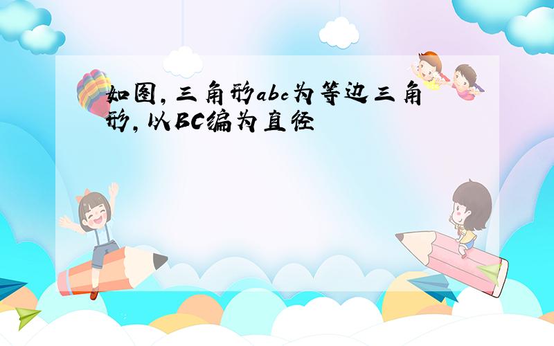 如图,三角形abc为等边三角形,以BC编为直径